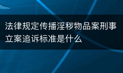 法律规定传播淫秽物品案刑事立案追诉标准是什么