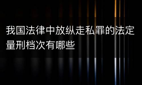 我国法律中放纵走私罪的法定量刑档次有哪些