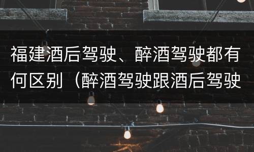 福建酒后驾驶、醉酒驾驶都有何区别（醉酒驾驶跟酒后驾驶有区别吗）