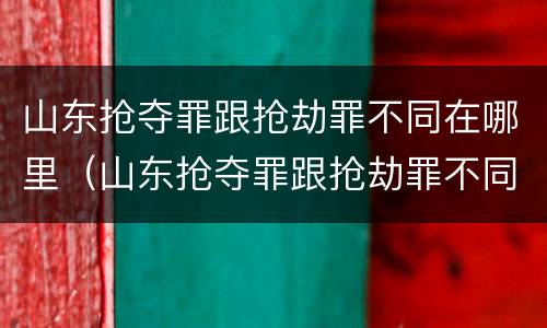 山东抢夺罪跟抢劫罪不同在哪里（山东抢夺罪跟抢劫罪不同在哪里处理）