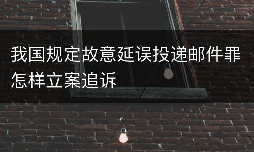 我国规定故意延误投递邮件罪怎样立案追诉