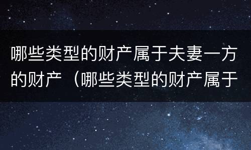 哪些类型的财产属于夫妻一方的财产（哪些类型的财产属于夫妻一方的财产呢）