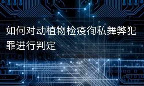 如何对动植物检疫徇私舞弊犯罪进行判定