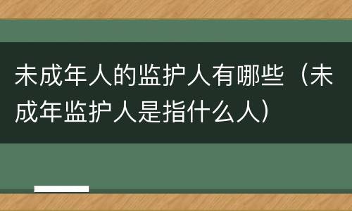 未成年人的监护人有哪些（未成年监护人是指什么人）
