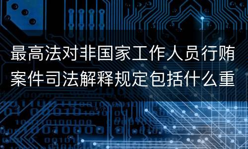 最高法对非国家工作人员行贿案件司法解释规定包括什么重要内容