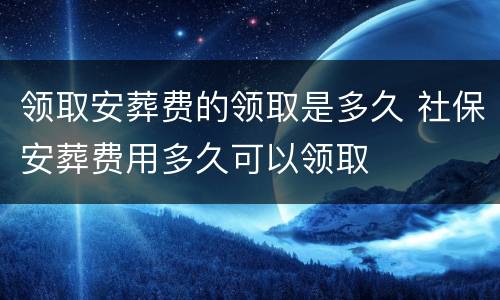 领取安葬费的领取是多久 社保安葬费用多久可以领取