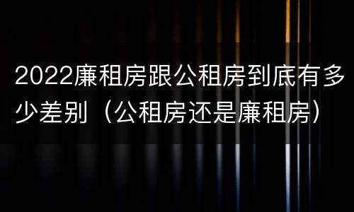 2022廉租房跟公租房到底有多少差别（公租房还是廉租房）