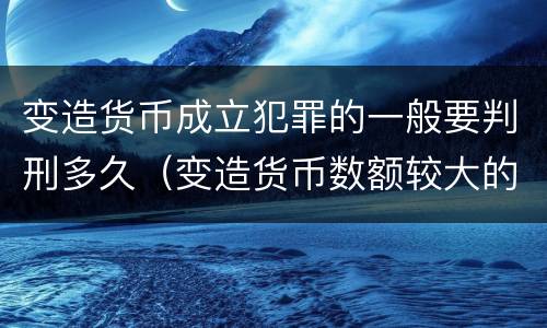 变造货币成立犯罪的一般要判刑多久（变造货币数额较大的处几年以下有期徒刑）