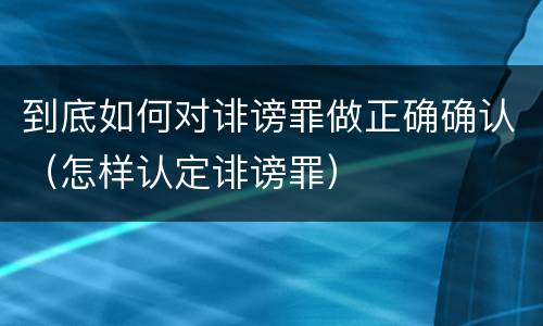 到底如何对诽谤罪做正确确认（怎样认定诽谤罪）