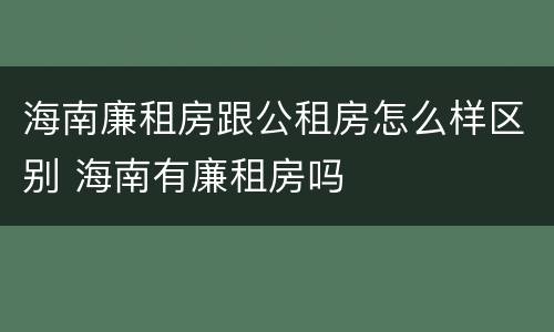 海南廉租房跟公租房怎么样区别 海南有廉租房吗