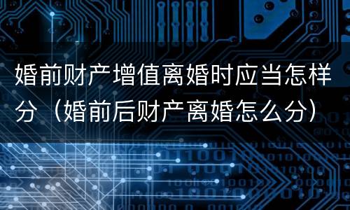 婚前财产增值离婚时应当怎样分（婚前后财产离婚怎么分）