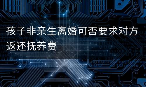 孩子非亲生离婚可否要求对方返还抚养费