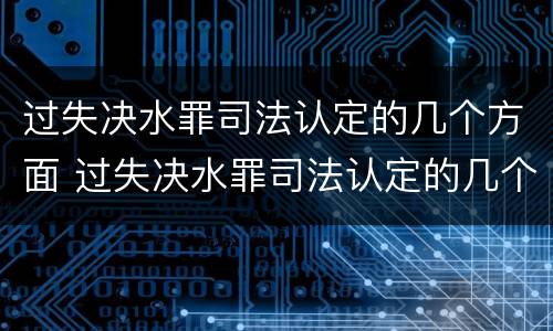 过失决水罪司法认定的几个方面 过失决水罪司法认定的几个方面是什么