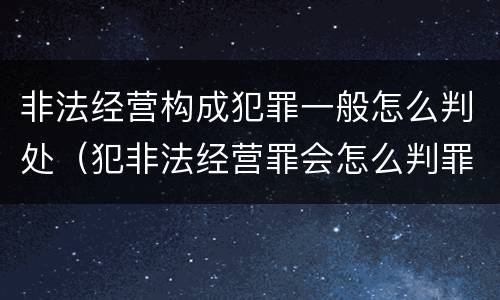 非法经营构成犯罪一般怎么判处（犯非法经营罪会怎么判罪）