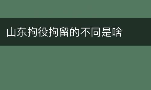 山东拘役拘留的不同是啥