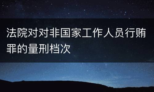 法院对对非国家工作人员行贿罪的量刑档次
