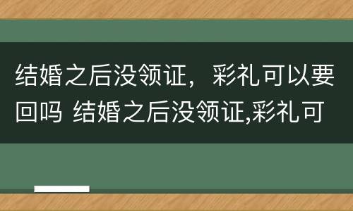 结婚之后没领证，彩礼可以要回吗 结婚之后没领证,彩礼可以要回吗知乎