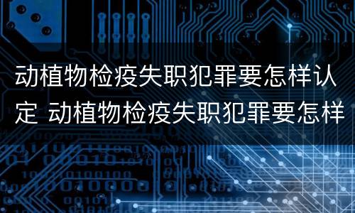 动植物检疫失职犯罪要怎样认定 动植物检疫失职犯罪要怎样认定呢