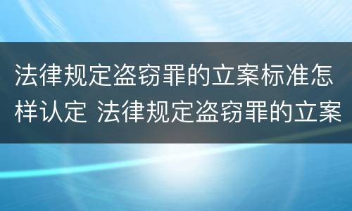 法律规定盗窃罪的立案标准怎样认定 法律规定盗窃罪的立案标准怎样认定