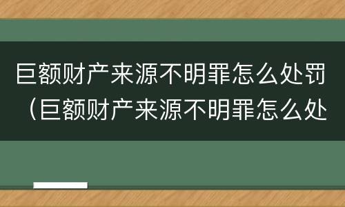 巨额财产来源不明罪怎么处罚（巨额财产来源不明罪怎么处罚的）