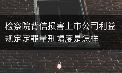 检察院背信损害上市公司利益规定定罪量刑幅度是怎样
