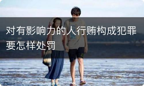 对有影响力的人行贿构成犯罪要怎样处罚