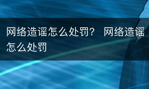 网络造谣怎么处罚？ 网络造谣怎么处罚