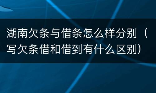 湖南欠条与借条怎么样分别（写欠条借和借到有什么区别）