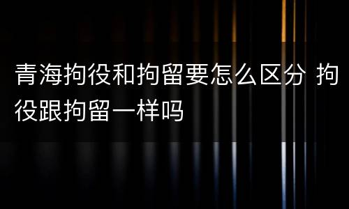 青海拘役和拘留要怎么区分 拘役跟拘留一样吗