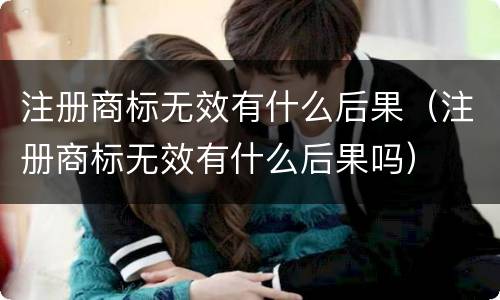 注册商标无效有什么后果（注册商标无效有什么后果吗）