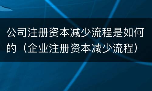 公司注册资本减少流程是如何的（企业注册资本减少流程）