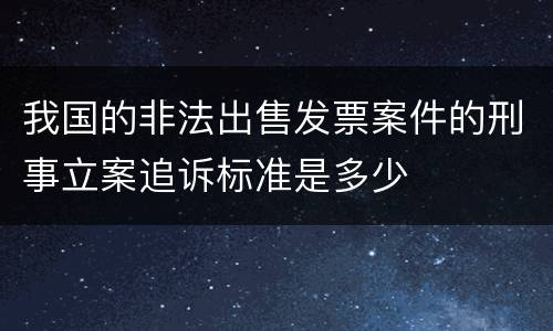 我国的非法出售发票案件的刑事立案追诉标准是多少