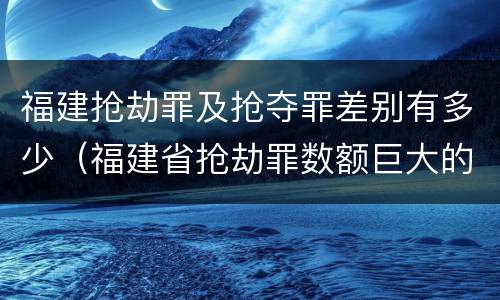 福建抢劫罪及抢夺罪差别有多少（福建省抢劫罪数额巨大的标准）