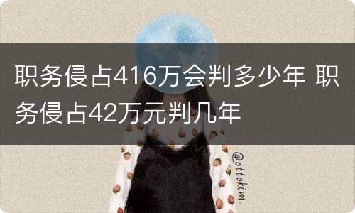 职务侵占416万会判多少年 职务侵占42万元判几年