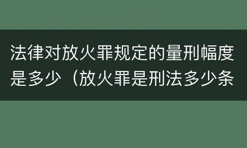 法律对放火罪规定的量刑幅度是多少（放火罪是刑法多少条）