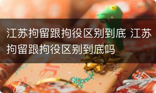 江苏拘留跟拘役区别到底 江苏拘留跟拘役区别到底吗