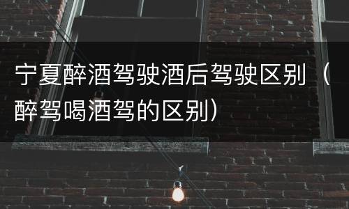 宁夏醉酒驾驶酒后驾驶区别（醉驾喝酒驾的区别）