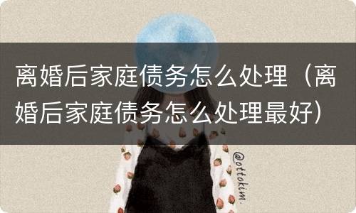 离婚后家庭债务怎么处理（离婚后家庭债务怎么处理最好）