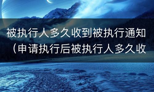 被执行人多久收到被执行通知（申请执行后被执行人多久收到通知）