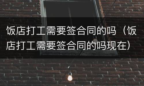 饭店打工需要签合同的吗（饭店打工需要签合同的吗现在）