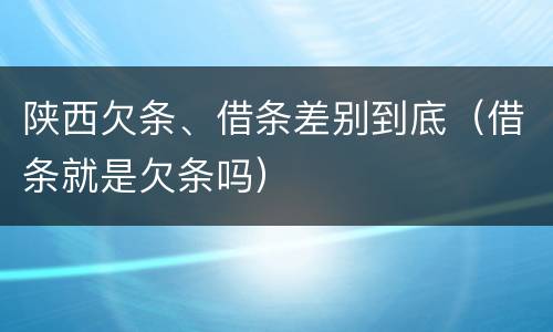 陕西欠条、借条差别到底（借条就是欠条吗）