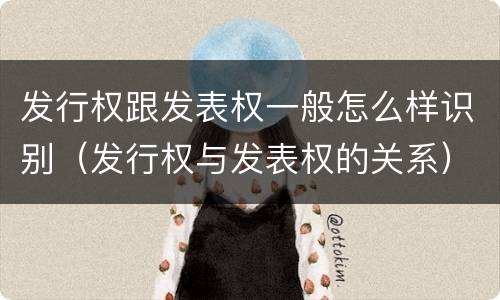 发行权跟发表权一般怎么样识别（发行权与发表权的关系）