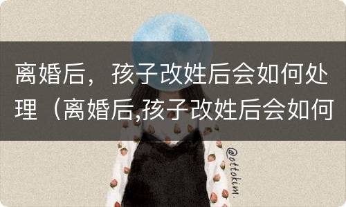 离婚后，孩子改姓后会如何处理（离婚后,孩子改姓后会如何处理呢）