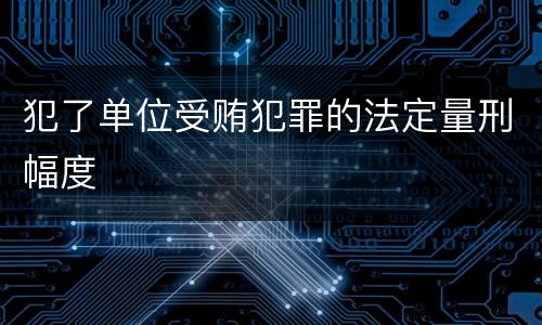 犯了单位受贿犯罪的法定量刑幅度