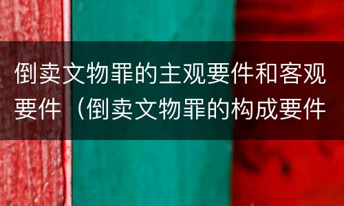 倒卖文物罪的主观要件和客观要件（倒卖文物罪的构成要件有）