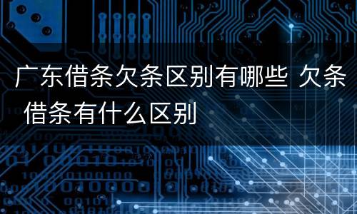 广东借条欠条区别有哪些 欠条 借条有什么区别