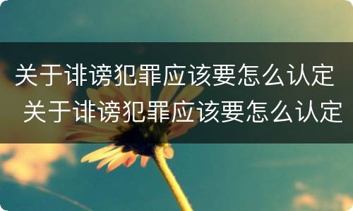 关于诽谤犯罪应该要怎么认定 关于诽谤犯罪应该要怎么认定罪名