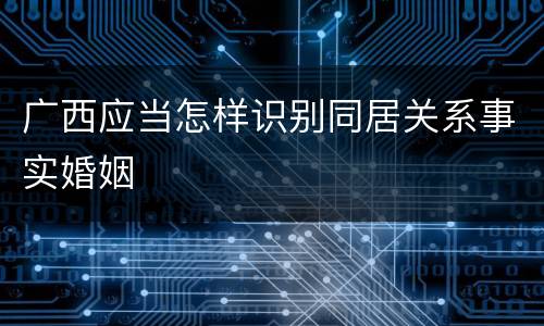 广西应当怎样识别同居关系事实婚姻