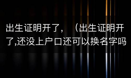 出生证明开了，（出生证明开了,还没上户口还可以换名字吗）