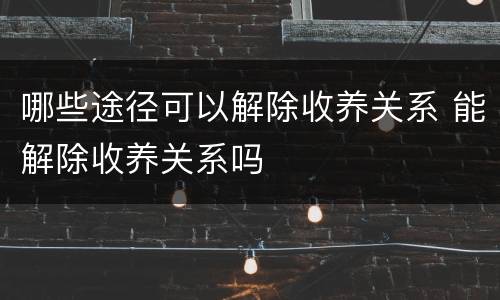 哪些途径可以解除收养关系 能解除收养关系吗